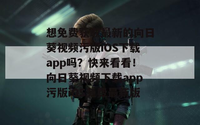 想免费获取最新的向日葵视频污版iOS下载app吗？快来看看！向日葵视频下载app污版iOS免费最新版