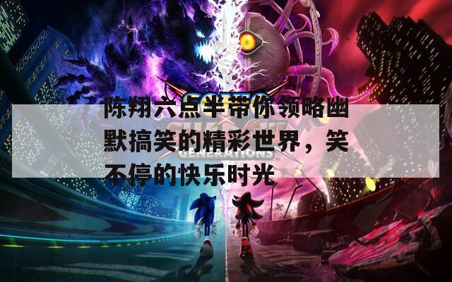 陈翔六点半带你领略幽默搞笑的精彩世界，笑不停的快乐时光