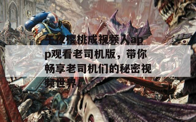 午夜樱桃成视频人app观看老司机版，带你畅享老司机们的秘密视频世界！