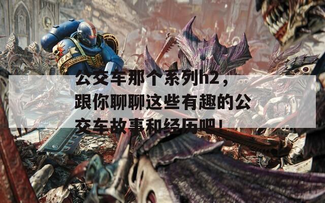 公交车那个系列h2，跟你聊聊这些有趣的公交车故事和经历吧！