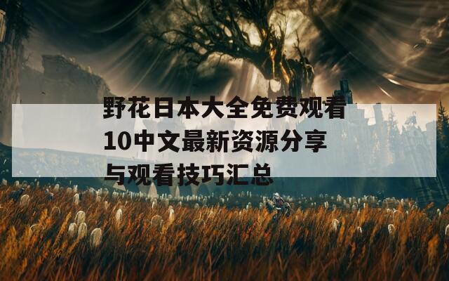 野花日本大全免费观看10中文最新资源分享与观看技巧汇总