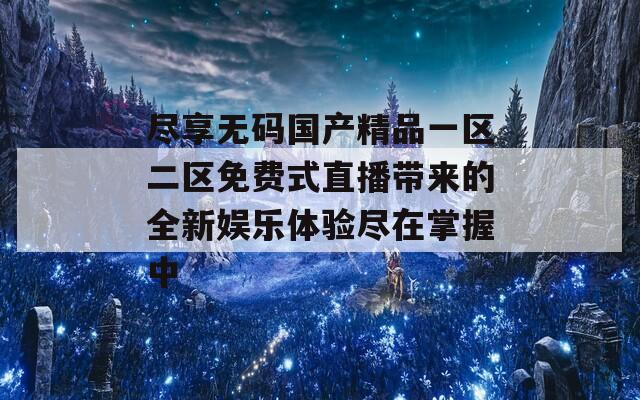尽享无码国产精品一区二区免费式直播带来的全新娱乐体验尽在掌握中