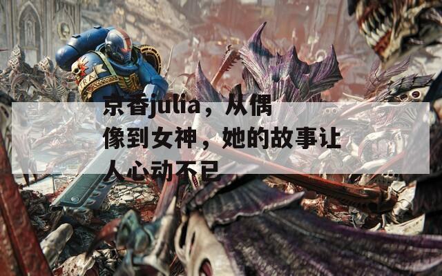 京香julia，从偶像到女神，她的故事让人心动不已