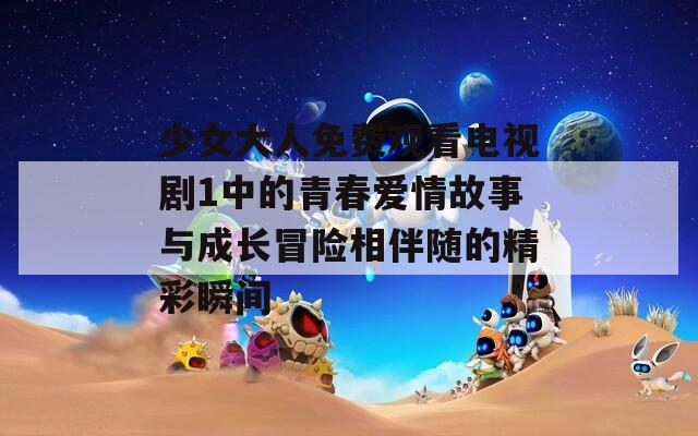 少女大人免费观看电视剧1中的青春爱情故事与成长冒险相伴随的精彩瞬间