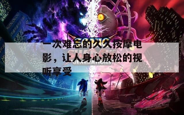 一次难忘的久久按摩电影，让人身心放松的视听享受