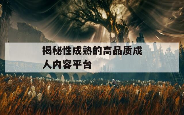 揭秘性成熟的高品质成人内容平台