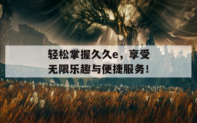 轻松掌握久久e，享受无限乐趣与便捷服务！