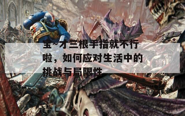 宝～才三根手指就不行啦，如何应对生活中的挑战与局限性