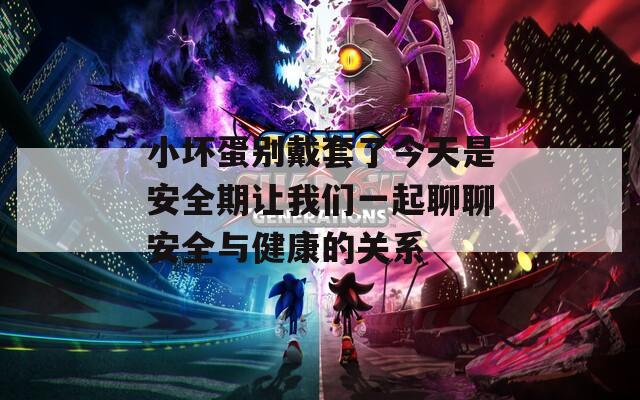 小坏蛋别戴套了今天是安全期让我们一起聊聊安全与健康的关系