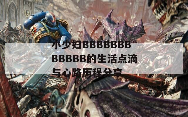 小少妇BBBBBBBBBBBB的生活点滴与心路历程分享