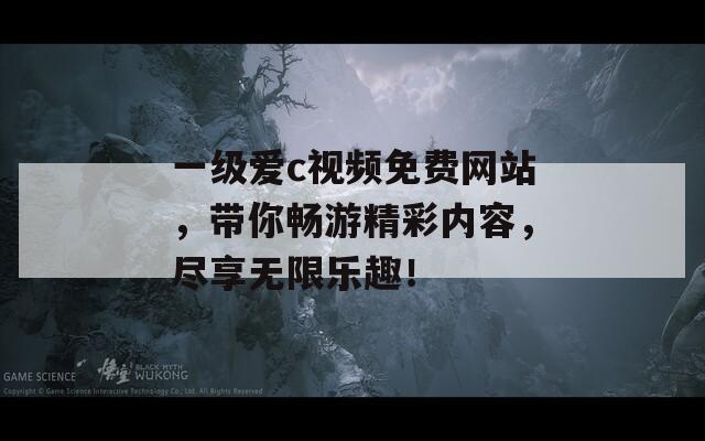 一级爱c视频免费网站，带你畅游精彩内容，尽享无限乐趣！