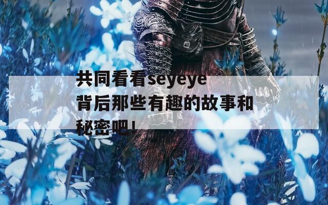 共同看看seyeye背后那些有趣的故事和秘密吧！