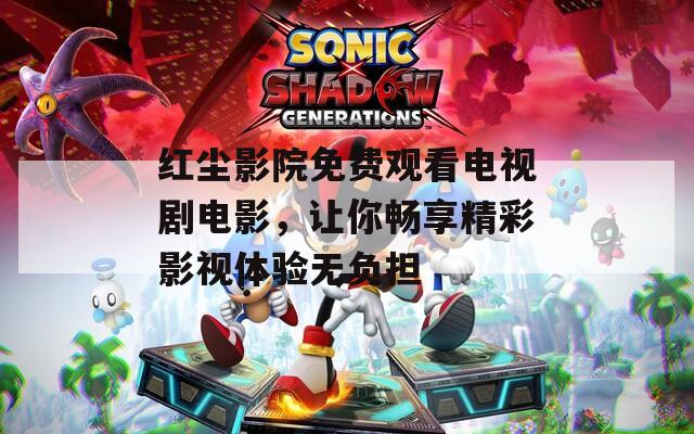 红尘影院免费观看电视剧电影，让你畅享精彩影视体验无负担