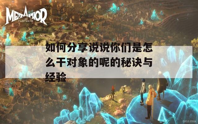 如何分享说说你们是怎么干对象的呢的秘诀与经验