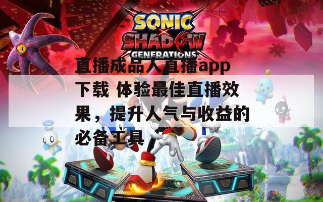 直播成品人直播app下载 体验最佳直播效果，提升人气与收益的必备工具