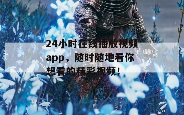 24小时在线播放视频app，随时随地看你想看的精彩视频！