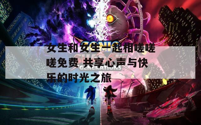 女生和女生一起相嗟嗟嗟免费 共享心声与快乐的时光之旅