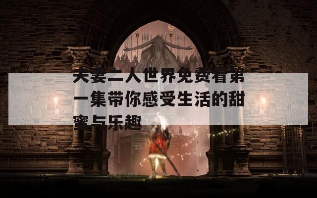 夫妻二人世界免费看第一集带你感受生活的甜蜜与乐趣