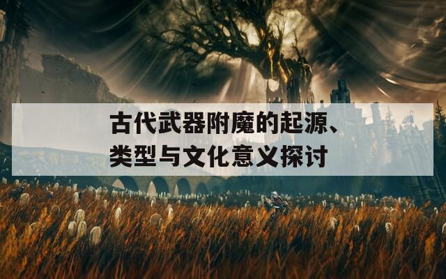 古代武器附魔的起源、类型与文化意义探讨
