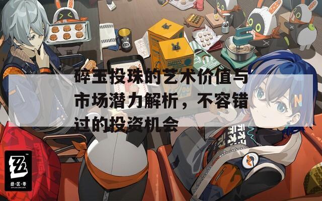碎玉投珠的艺术价值与市场潜力解析，不容错过的投资机会