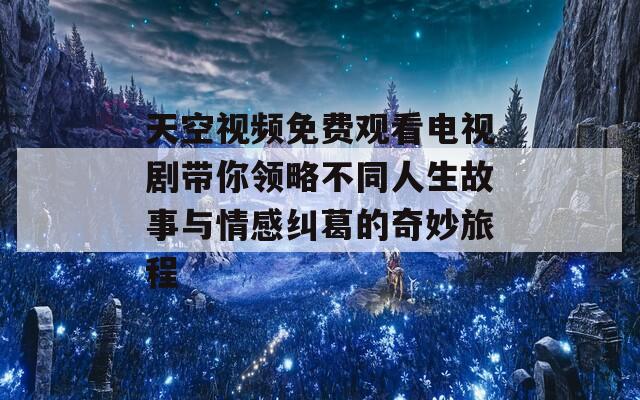 天空视频免费观看电视剧带你领略不同人生故事与情感纠葛的奇妙旅程