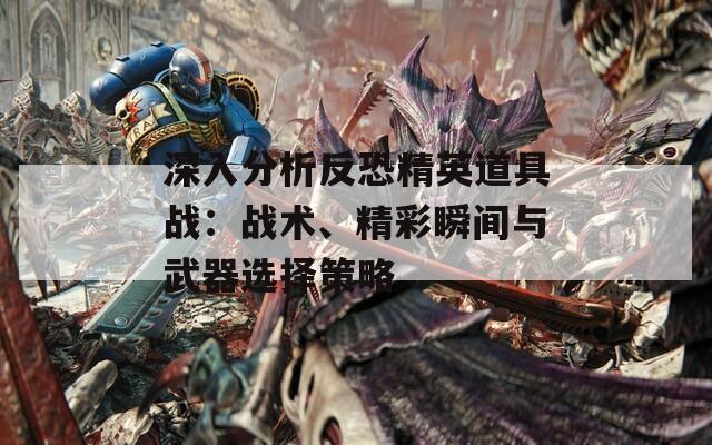 深入分析反恐精英道具战：战术、精彩瞬间与武器选择策略