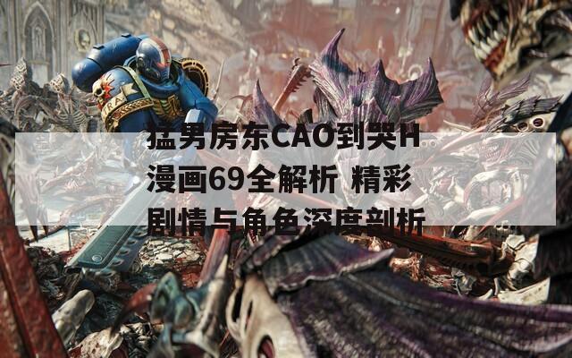 猛男房东CAO到哭H漫画69全解析 精彩剧情与角色深度剖析