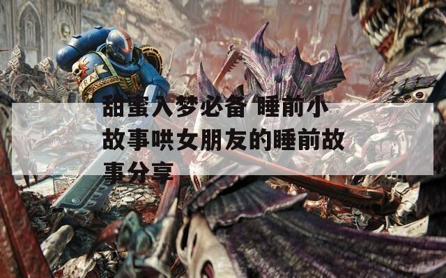 甜蜜入梦必备 睡前小故事哄女朋友的睡前故事分享