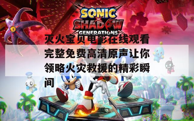 灭火宝贝电影在线观看完整免费高清原声让你领略火灾救援的精彩瞬间