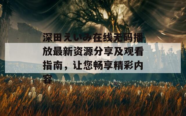 深田えいみ在线无码播放最新资源分享及观看指南，让您畅享精彩内容