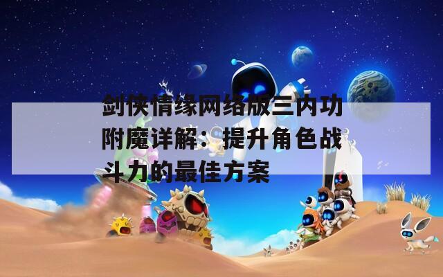 剑侠情缘网络版三内功附魔详解：提升角色战斗力的最佳方案