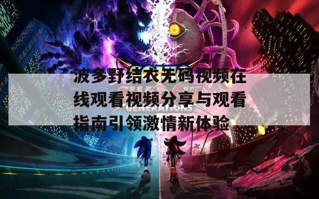 波多野结衣无码视频在线观看视频分享与观看指南引领激情新体验