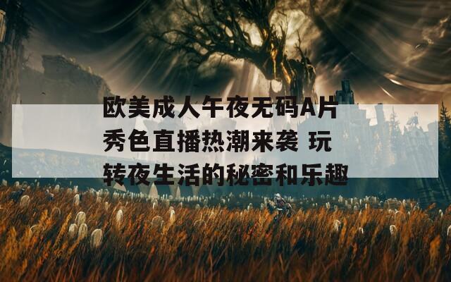 欧美成人午夜无码A片秀色直播热潮来袭 玩转夜生活的秘密和乐趣