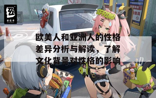 欧美人和亚洲人的性格差异分析与解读，了解文化背景对性格的影响