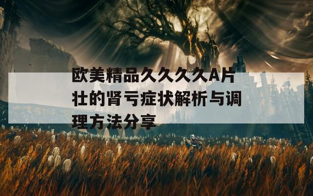欧美精品久久久久A片壮的肾亏症状解析与调理方法分享