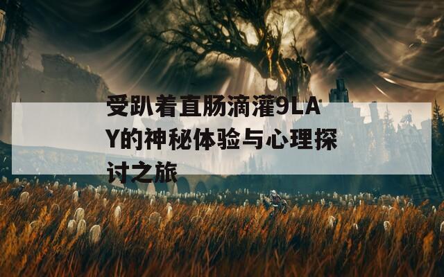 受趴着直肠滴灌9LAY的神秘体验与心理探讨之旅