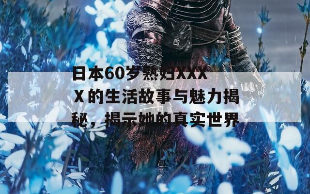 日本60岁熟妇XXXⅩ的生活故事与魅力揭秘，揭示她的真实世界