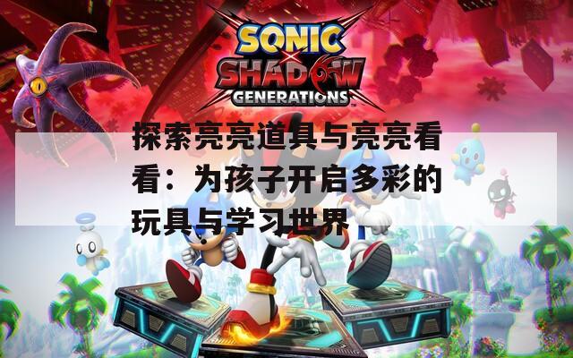 探索亮亮道具与亮亮看看：为孩子开启多彩的玩具与学习世界