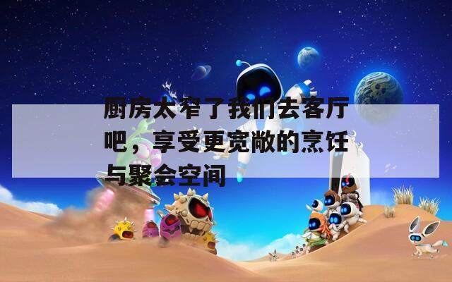 厨房太窄了我们去客厅吧，享受更宽敞的烹饪与聚会空间