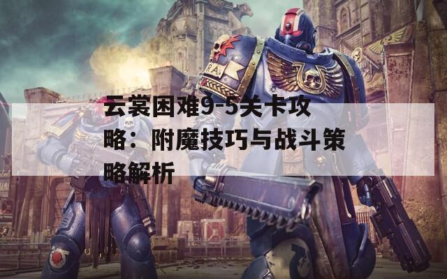 云裳困难9-5关卡攻略：附魔技巧与战斗策略解析