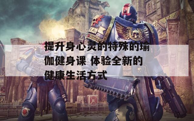 提升身心灵的特殊的瑜伽健身课 体验全新的健康生活方式