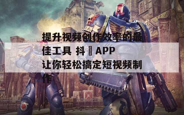 提升视频创作效率的最佳工具 抖抈APP 让你轻松搞定短视频制作