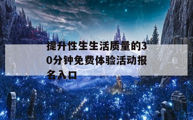 提升性生生活质量的30分钟免费体验活动报名入口