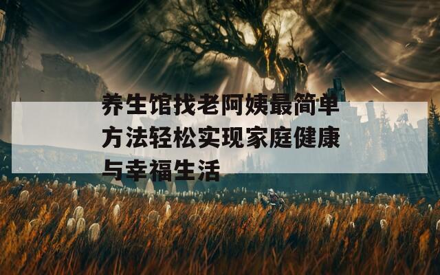 养生馆找老阿姨最简单方法轻松实现家庭健康与幸福生活