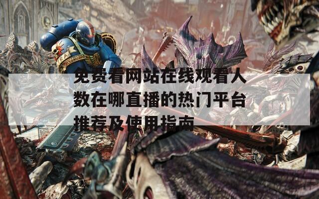 免费看网站在线观看人数在哪直播的热门平台推荐及使用指南