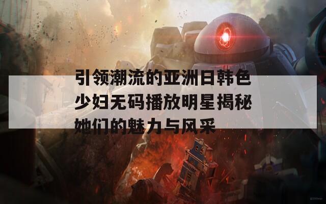引领潮流的亚洲日韩色少妇无码播放明星揭秘她们的魅力与风采