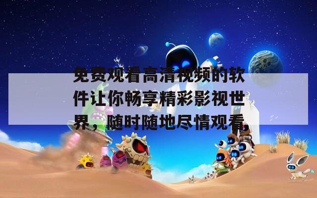 免费观看高清视频的软件让你畅享精彩影视世界，随时随地尽情观看
