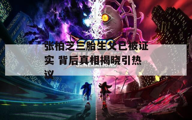 张柏芝三胎生父已被证实 背后真相揭晓引热议