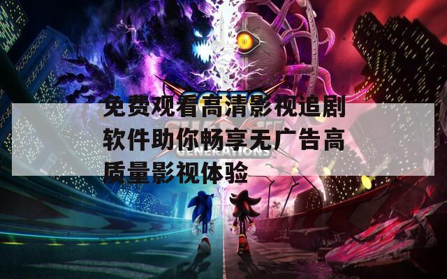 免费观看高清影视追剧软件助你畅享无广告高质量影视体验