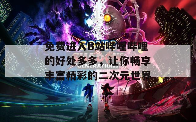 免费进入B站哔哩哔哩的好处多多，让你畅享丰富精彩的二次元世界